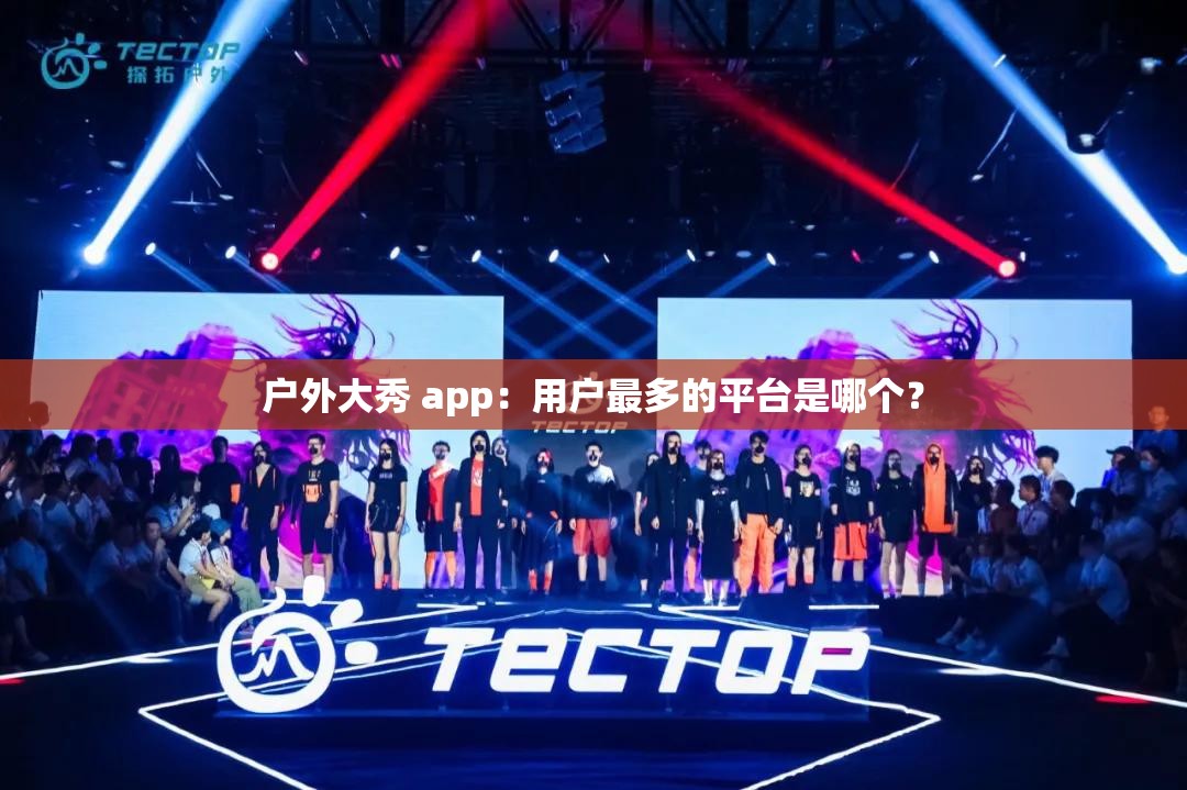 户外大秀 app：用户最多的平台是哪个？