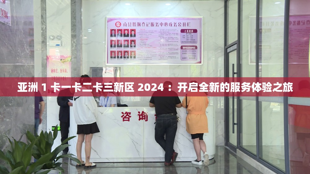 亚洲 1 卡一卡二卡三新区 2024 ：开启全新的服务体验之旅