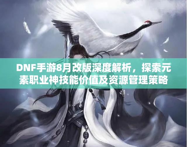 DNF手游8月改版深度解析，探索元素职业神技能价值及资源管理策略