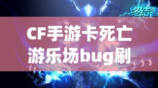 CF手游卡死亡游乐场bug刷分点位视频的高效资源管理与利用策略