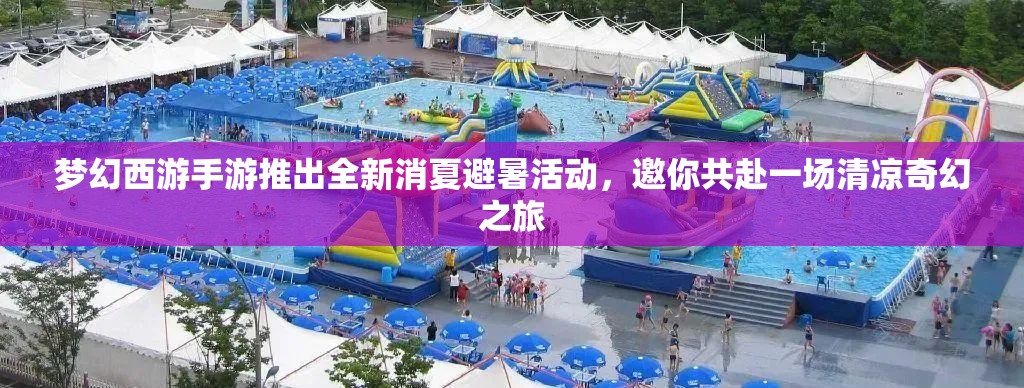 梦幻西游手游推出全新消夏避暑活动，邀你共赴一场清凉奇幻之旅