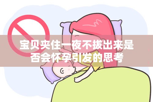 宝贝夹住一夜不拔出来是否会怀孕引发的思考