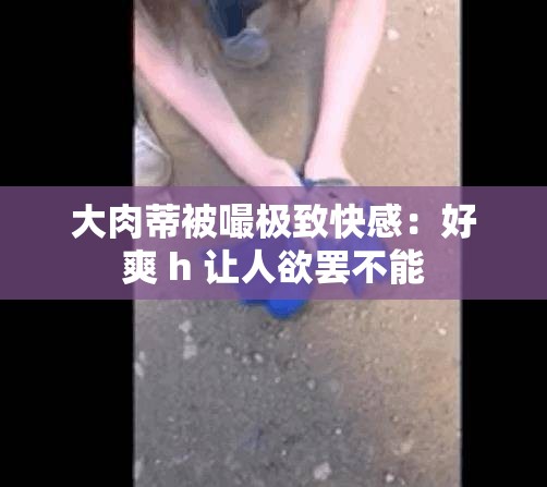 大肉蒂被嘬极致快感：好爽 h 让人欲罢不能