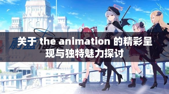 关于 the animation 的精彩呈现与独特魅力探讨