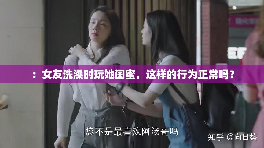 ：女友洗澡时玩她闺蜜，这样的行为正常吗？