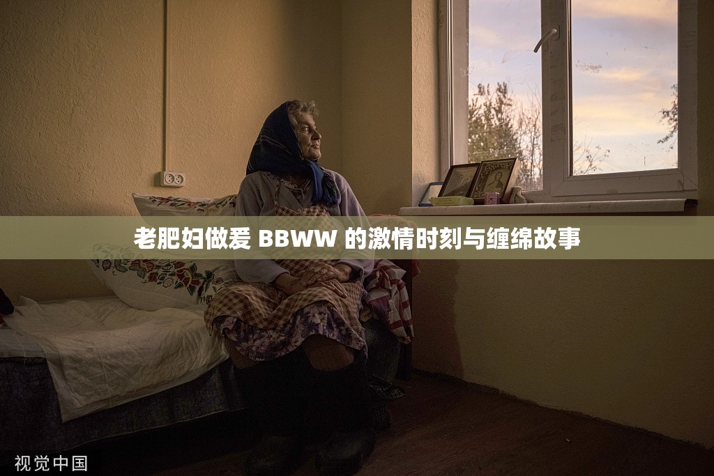 老肥妇做爰 BBWW 的激情时刻与缠绵故事