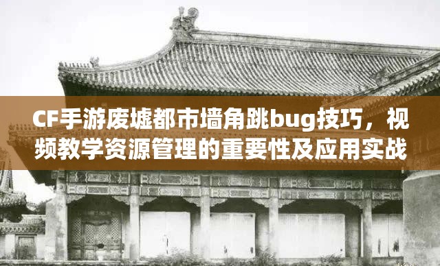 CF手游废墟都市墙角跳bug技巧，视频教学资源管理的重要性及应用实战策略