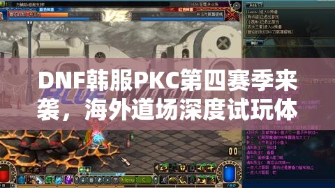 DNF韩服PKC第四赛季来袭，海外道场深度试玩体验，点燃玩家格斗之魂！