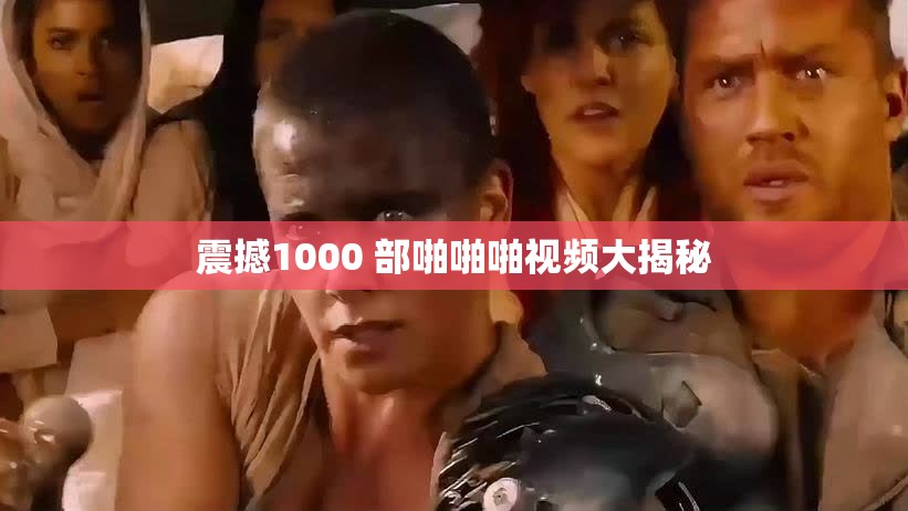 震撼1000 部啪啪啪视频大揭秘