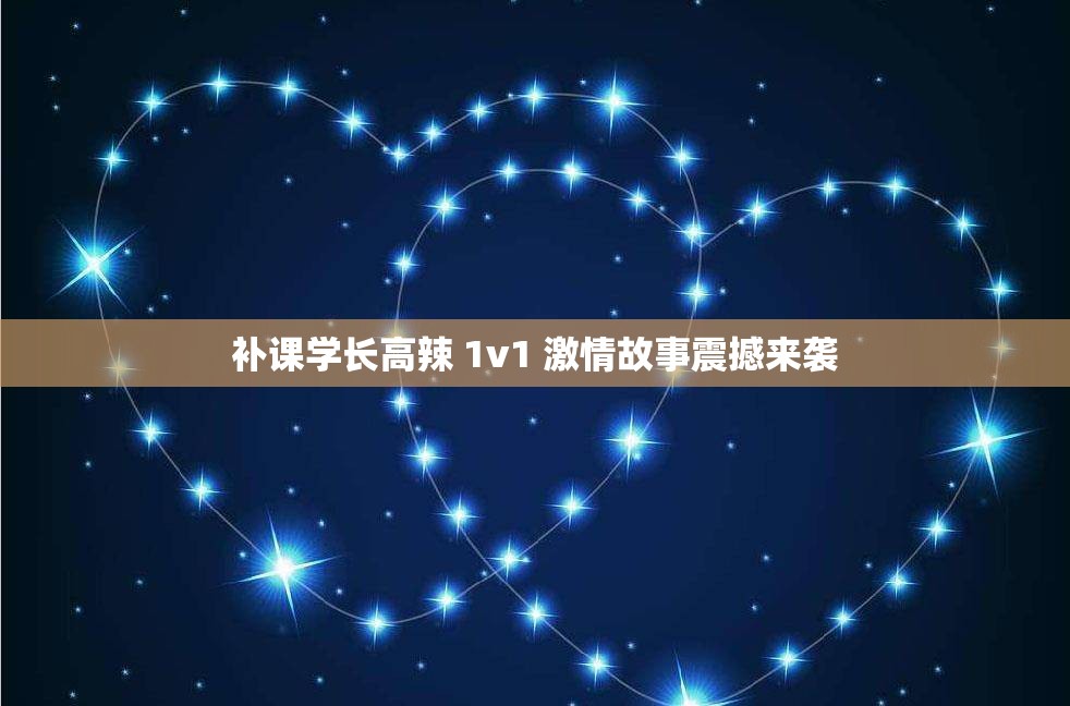 补课学长高辣 1v1 激情故事震撼来袭