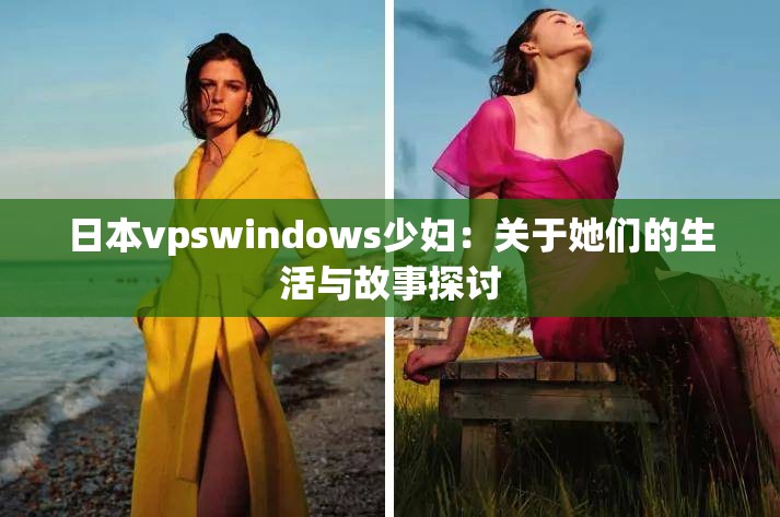 日本vpswindows少妇：关于她们的生活与故事探讨