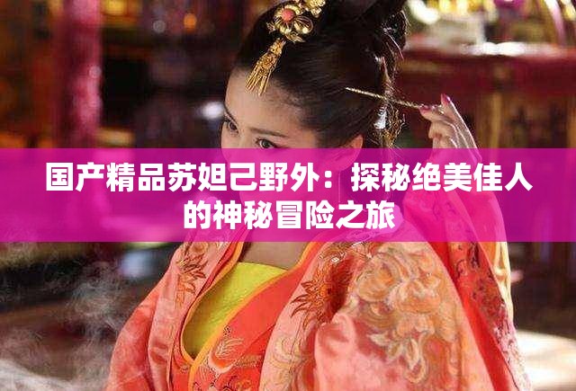 国产精品苏妲己野外：探秘绝美佳人的神秘冒险之旅