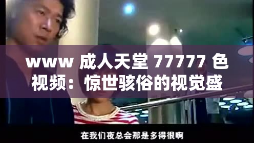 www 成人天堂 77777 色视频：惊世骇俗的视觉盛宴