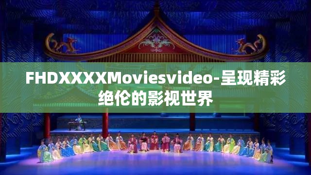 FHDXXXXMoviesvideo-呈现精彩绝伦的影视世界