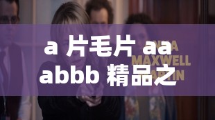 a 片毛片 aaabbb 精品之独特魅力探索