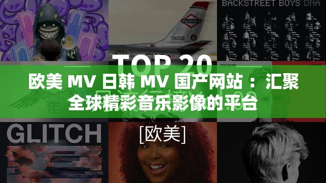 欧美 MV 日韩 MV 国产网站 ：汇聚全球精彩音乐影像的平台