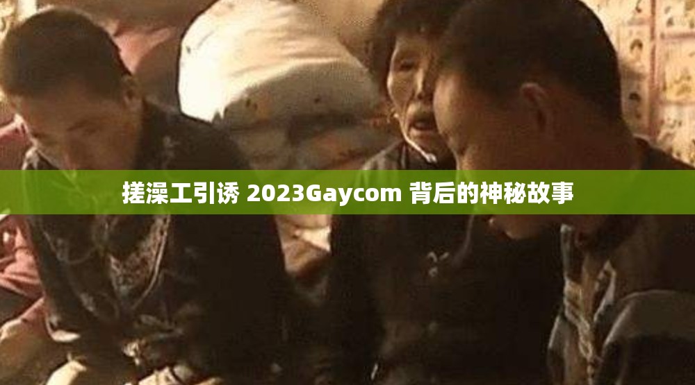 搓澡工引诱 2023Gaycom 背后的神秘故事