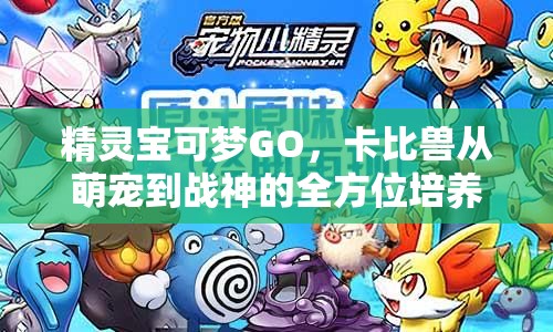 精灵宝可梦GO，卡比兽从萌宠到战神的全方位培养策略与秘籍