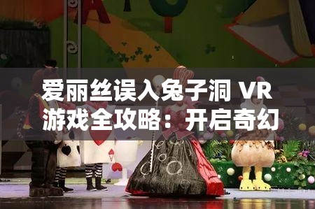 爱丽丝误入兔子洞 VR 游戏全攻略：开启奇幻冒险之旅