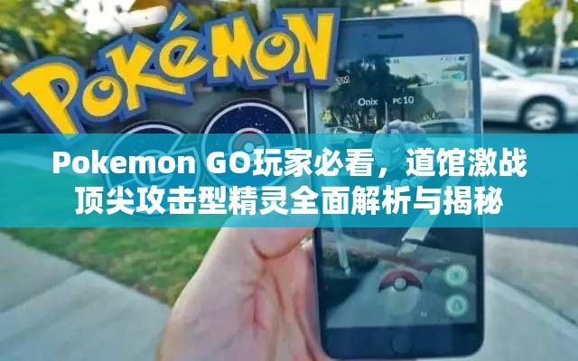 Pokemon GO玩家必看，道馆激战顶尖攻击型精灵全面解析与揭秘