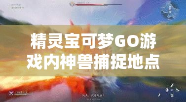 精灵宝可梦GO游戏内神兽捕捉地点全面揭秘及高效捕捉方法指南