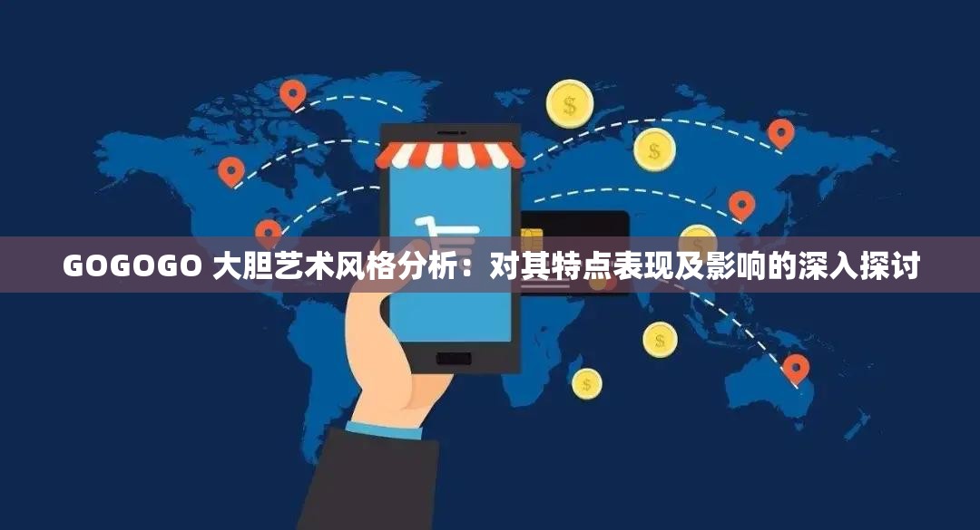 GOGOGO 大胆艺术风格分析：对其特点表现及影响的深入探讨