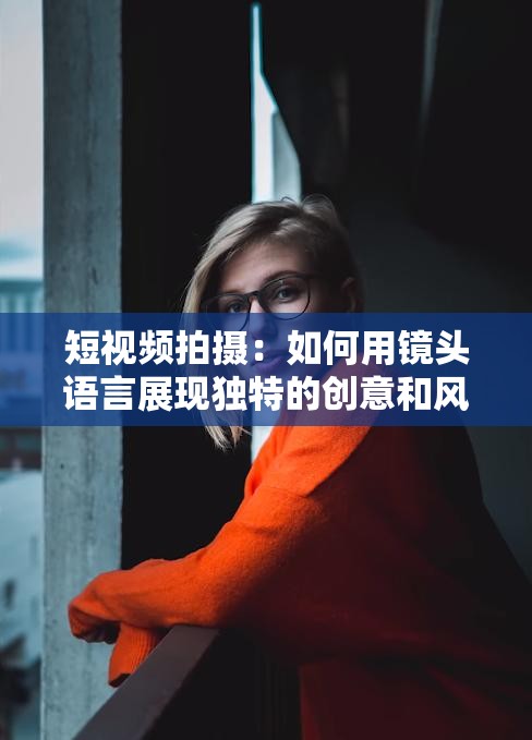 短视频拍摄：如何用镜头语言展现独特的创意和风格