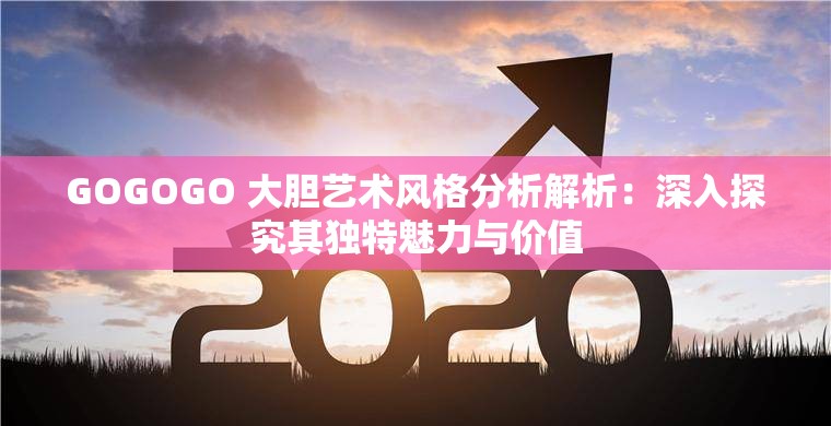 GOGOGO 大胆艺术风格分析解析：深入探究其独特魅力与价值