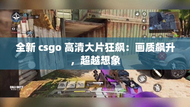 全新 csgo 高清大片狂飙：画质飙升，超越想象