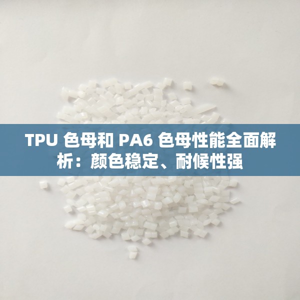 TPU 色母和 PA6 色母性能全面解析：颜色稳定、耐候性强