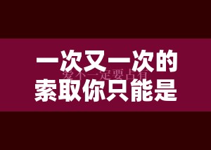 一次又一次的索取你只能是我的：爱与占有永不停歇