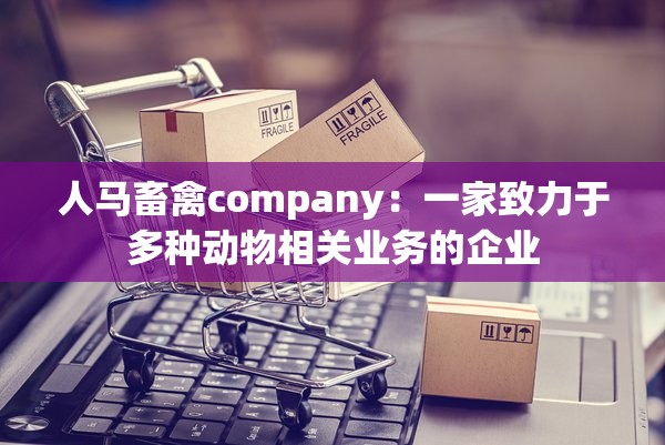 人马畜禽company：一家致力于多种动物相关业务的企业