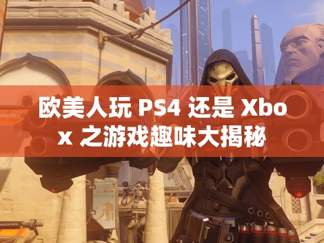 欧美人玩 PS4 还是 Xbox 之游戏趣味大揭秘