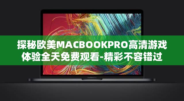 探秘欧美MACBOOKPRO高清游戏体验全天免费观看-精彩不容错过