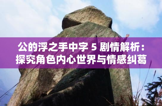 公的浮之手中字 5 剧情解析：探究角色内心世界与情感纠葛