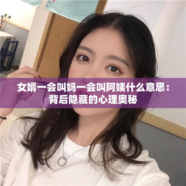 女婿一会叫妈一会叫阿姨什么意思：背后隐藏的心理奥秘