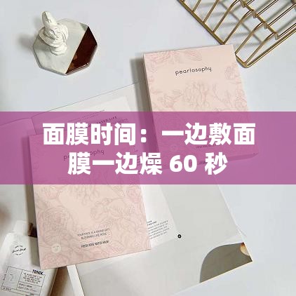 面膜时间：一边敷面膜一边燥 60 秒