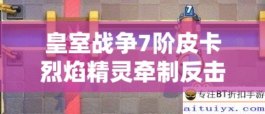 皇室战争7阶皮卡烈焰精灵牵制反击战术打法技巧与深度策略解析