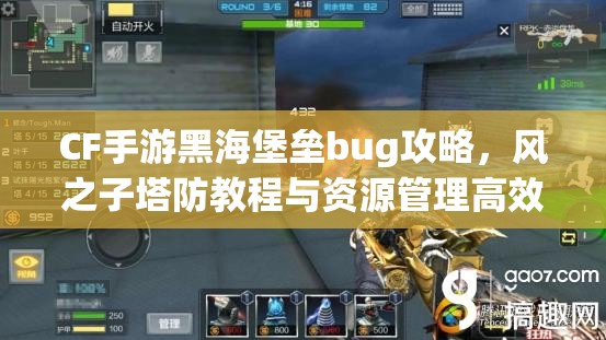 CF手游黑海堡垒bug攻略，风之子塔防教程与资源管理高效利用策略解析