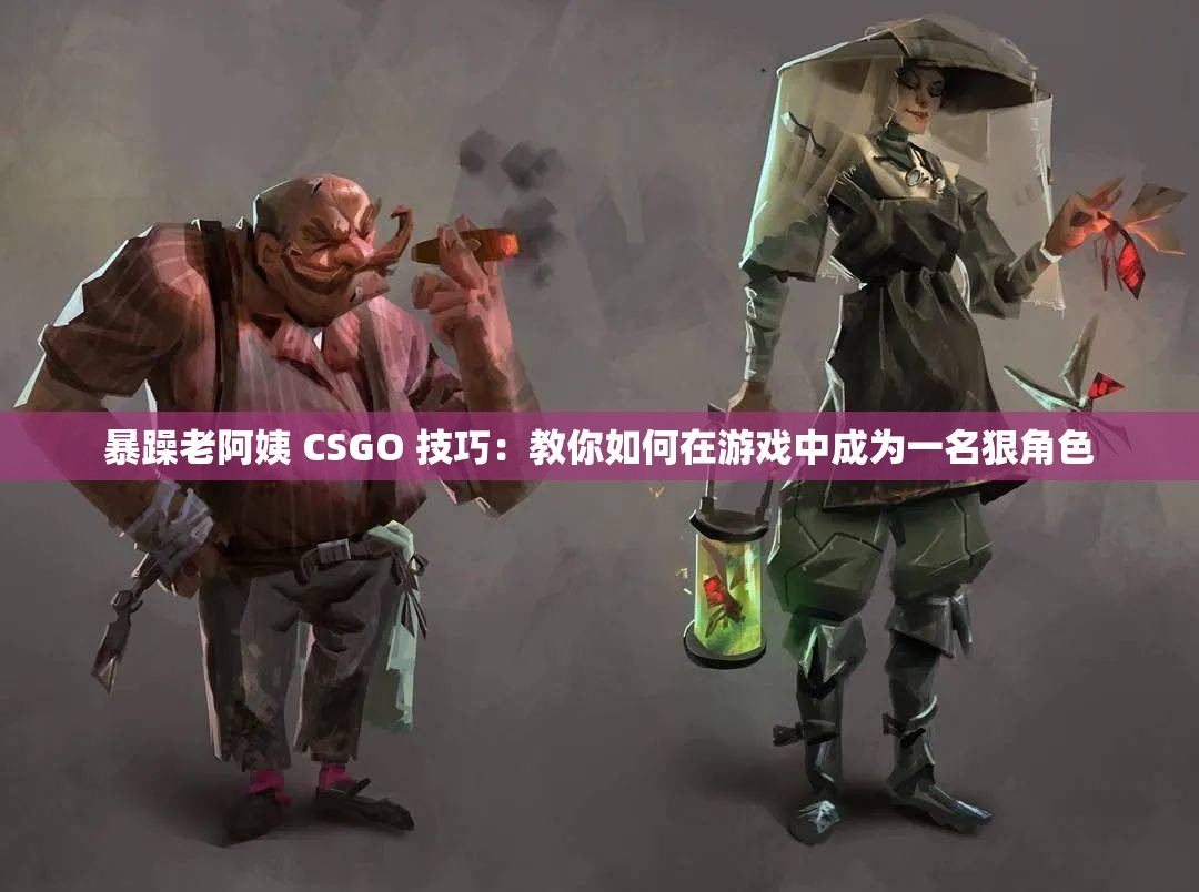 暴躁老阿姨 CSGO 技巧：教你如何在游戏中成为一名狠角色