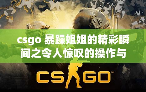 csgo 暴躁姐姐的精彩瞬间之令人惊叹的操作与霸气时刻