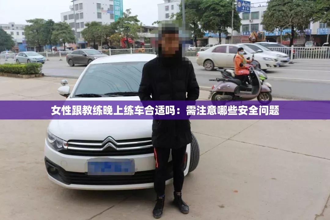 女性跟教练晚上练车合适吗：需注意哪些安全问题