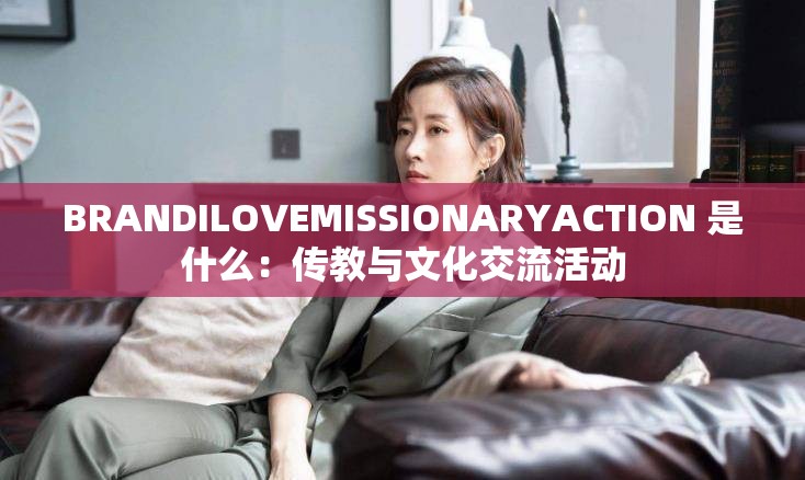 BRANDILOVEMISSIONARYACTION 是什么：传教与文化交流活动