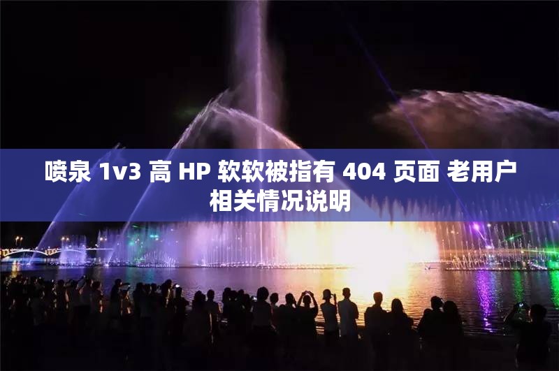 喷泉 1v3 高 HP 软软被指有 404 页面 老用户相关情况说明