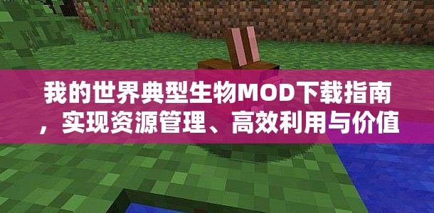 我的世界典型生物MOD下载指南，实现资源管理、高效利用与价值最大化的策略