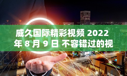 威久国际精彩视频 2022 年 8 月 9 日 不容错过的视觉盛宴