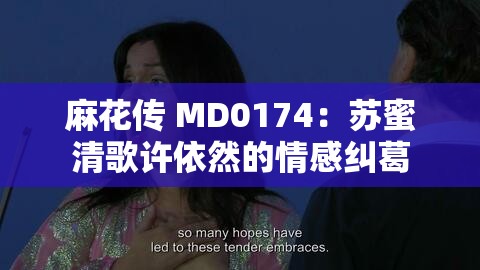 麻花传 MD0174：苏蜜清歌许依然的情感纠葛