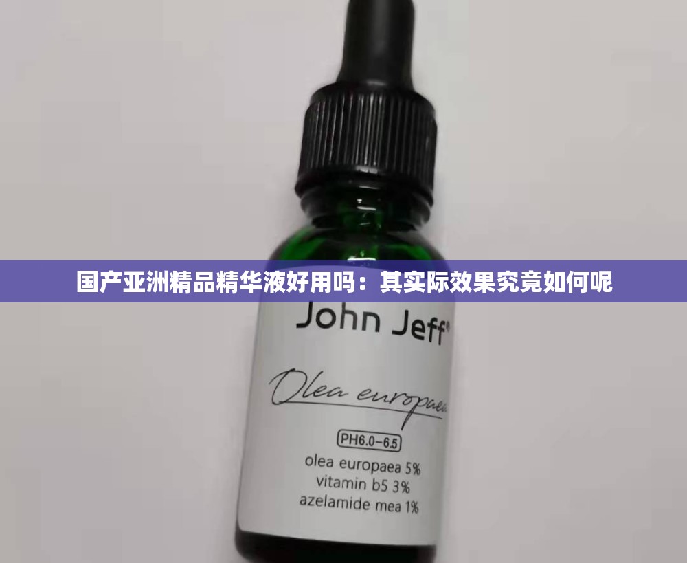 国产亚洲精品精华液好用吗：其实际效果究竟如何呢