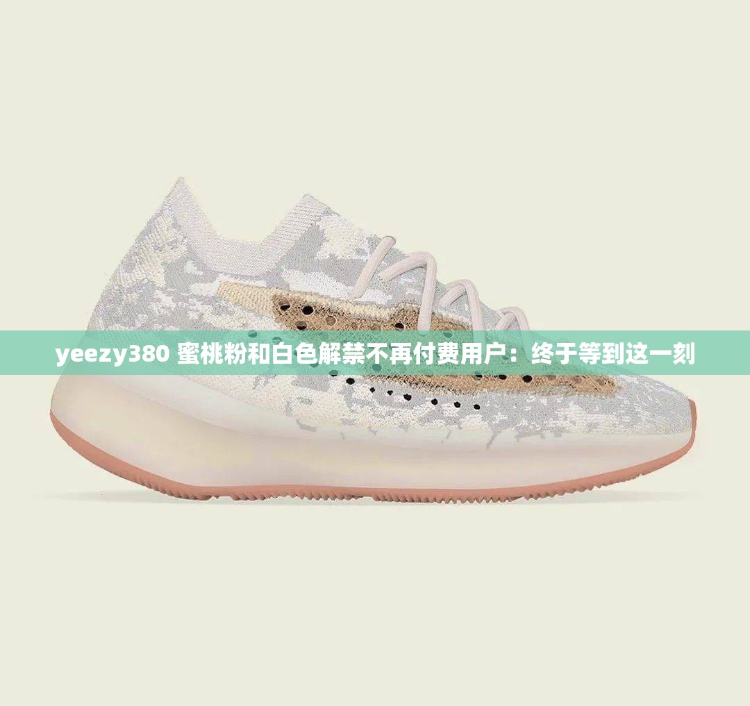 yeezy380 蜜桃粉和白色解禁不再付费用户：终于等到这一刻