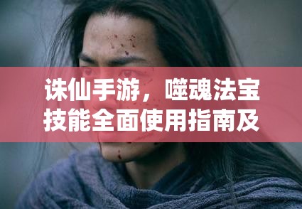 诛仙手游，噬魂法宝技能全面使用指南及获取途径深度剖析